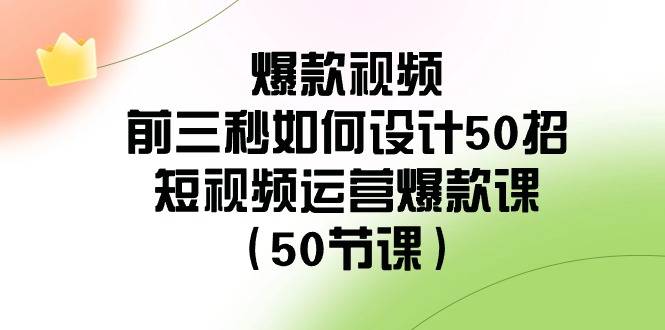 爆款视频-前三秒如何设计50招：短视频运营爆款课（50节课）-爱赚项目网