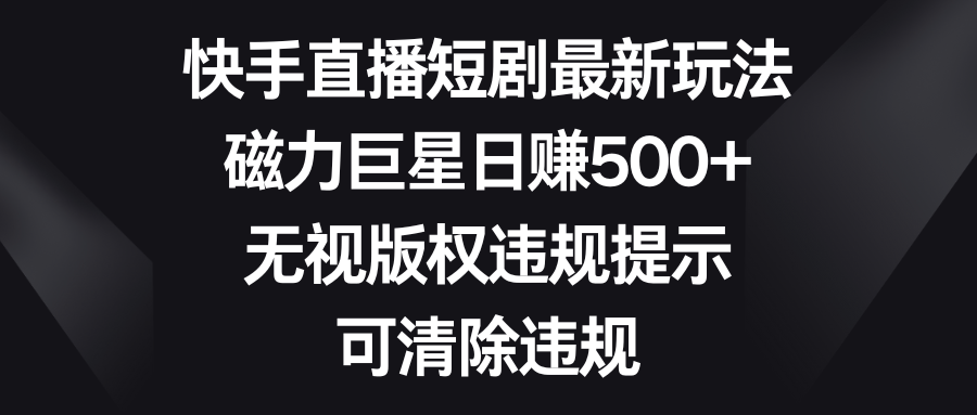 快手直播短剧最新玩法，磁力巨星日赚500+，无视版权违规提示，可清除违规-爱赚项目网