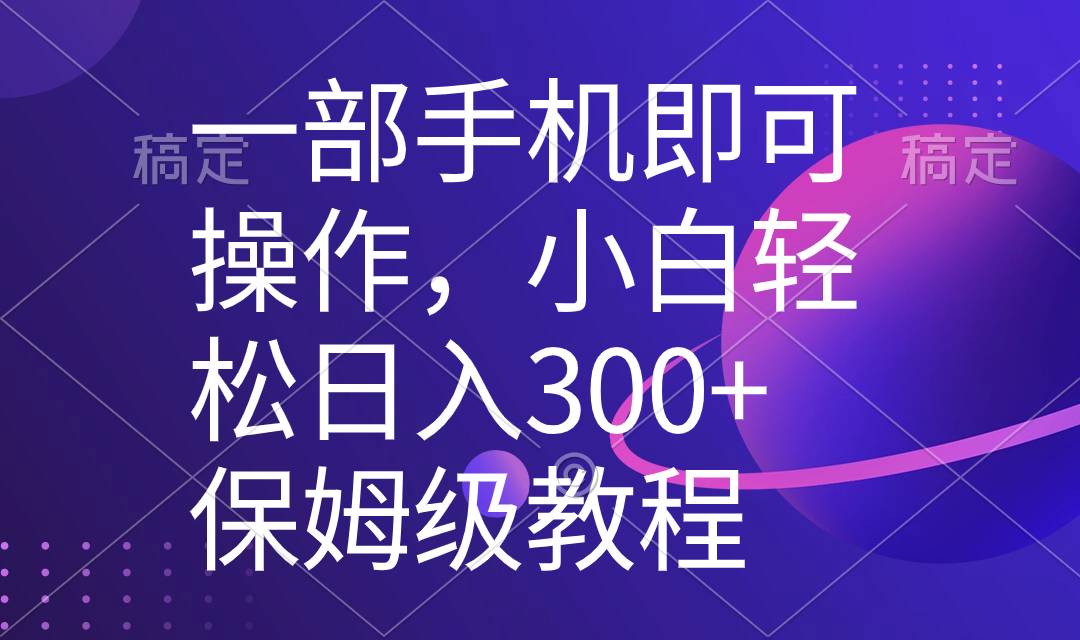 一部手机即可操作，小白轻松上手日入300+保姆级教程，五分钟一个原创视频-爱赚项目网