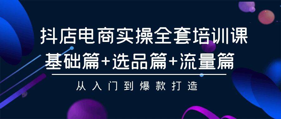 抖店电商实操全套培训课：基础篇+选品篇+流量篇，从入门到爆款打造-爱赚项目网