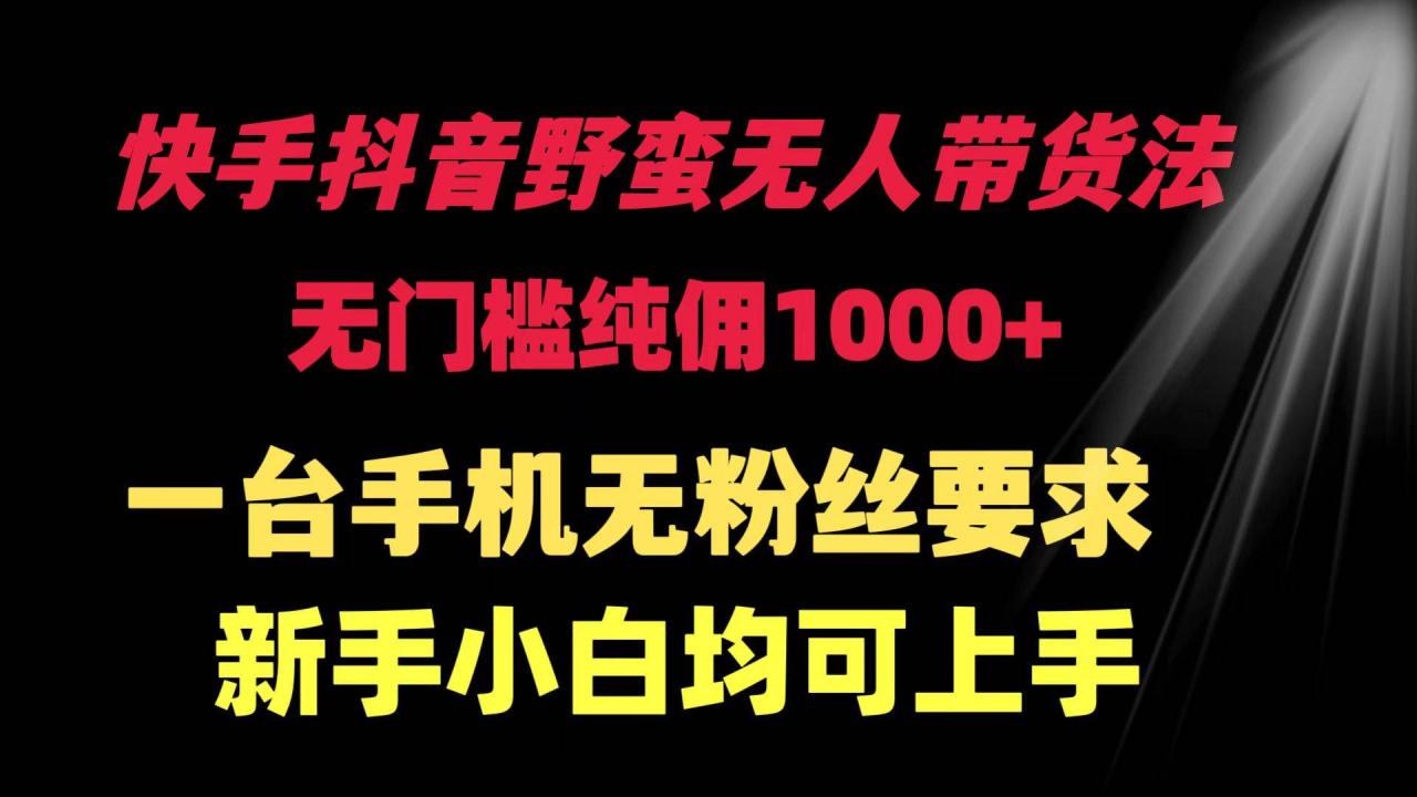 快手抖音野蛮无人带货法 无门槛纯佣1000+ 一台手机无粉丝要求新手小白…-爱赚项目网