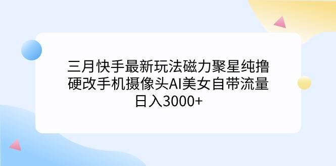 三月快手最新玩法磁力聚星纯撸，硬改手机摄像头AI美女自带流量日入3000+…-爱赚项目网