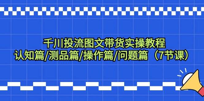 千川投流图文带货实操教程：认知篇/测品篇/操作篇/问题篇（7节课）-爱赚项目网