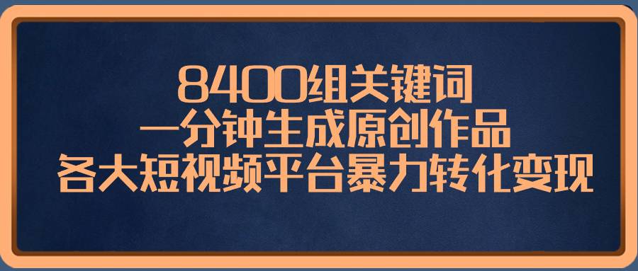 8400组关键词，一分钟生成原创作品，各大短视频平台暴力转化变现-爱赚项目网