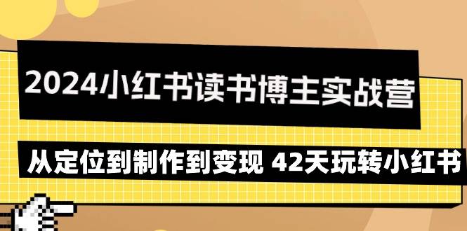 2024小红书读书博主实战营：从定位到制作到变现 42天玩转小红书-爱赚项目网