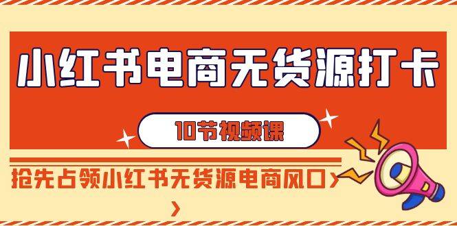 小红书电商-无货源打卡，抢先占领小红书无货源电商风口（10节课）-爱赚项目网