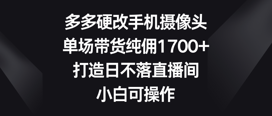 多多硬改手机摄像头，单场带货纯佣1700+，打造日不落直播间，小白可操作-爱赚项目网