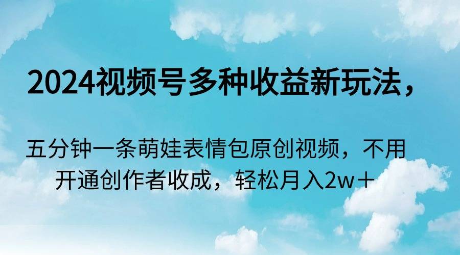 2024视频号多种收益新玩法，五分钟一条萌娃表情包原创视频，不用开通创…-爱赚项目网