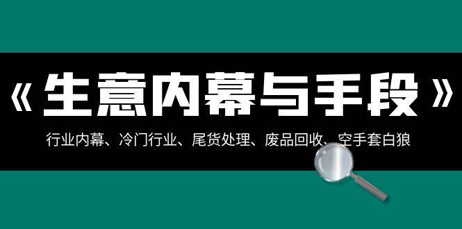 生意内幕·与手段：行业内幕、冷门行业、尾货处理、废品回收、空手套白狼..-爱赚项目网