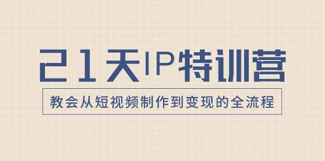 21天IP特训营，教会从短视频制作到变现的全流程-爱赚项目网