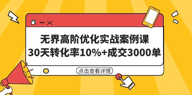 无界高阶优化实战案例课，30天转化率10%+成交3000单（8节课）-爱赚项目网