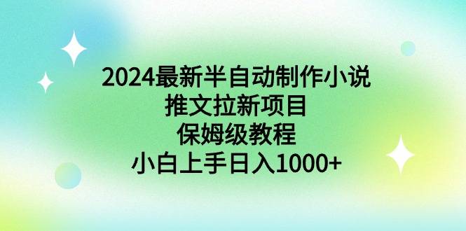 2024最新半自动制作小说推文拉新项目，保姆级教程，小白上手日入1000+-爱赚项目网