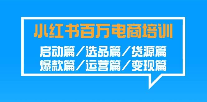 小红书-百万电商培训班：启动篇/选品篇/货源篇/爆款篇/运营篇/变现篇-爱赚项目网