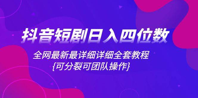 抖音短剧日入四位数，全网最新最详细详细全套教程{可分裂可团队操作}-爱赚项目网