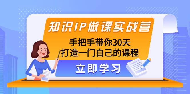 知识IP做课实战营，手把手带你30天打造一门自己的课程-爱赚项目网