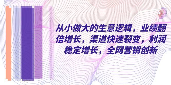 从小 做大的生意逻辑，业绩翻倍增长，渠道快速裂变，利润稳定增长，全网…-爱赚项目网