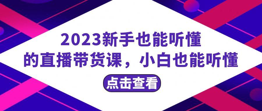 2023新手也能听懂的直播带货课，小白也能听懂，20节完整-爱赚项目网