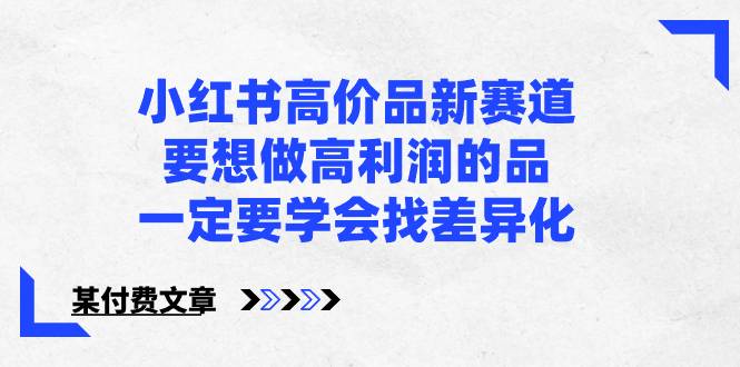 小红书高价品新赛道，要想做高利润的品，一定要学会找差异化【某付费文章】-爱赚项目网