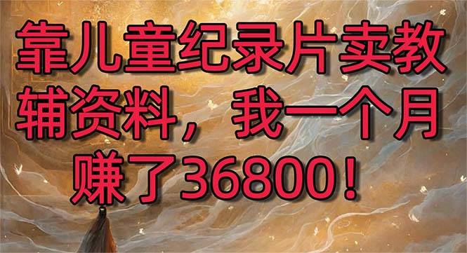 靠儿童纪录片卖教辅资料，一个月赚了36800！暴力变现2.0版本，喂饭级教学-爱赚项目网