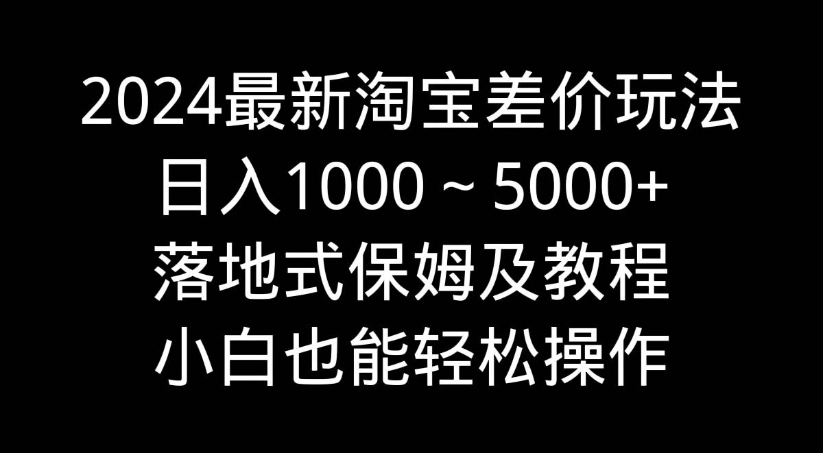 2024最新淘宝差价玩法，日入1000～5000+落地式保姆及教程 小白也能轻松操作-爱赚项目网