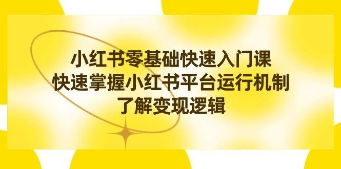 小红书0基础快速入门课，快速掌握小红书平台运行机制，了解变现逻辑-爱赚项目网