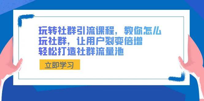 玩转社群 引流课程，教你怎么玩社群，让用户裂变倍增，轻松打造社群流量池-爱赚项目网