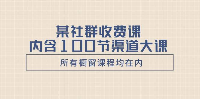 某社群收费课内含100节渠道大课（所有橱窗课程均在内）-爱赚项目网