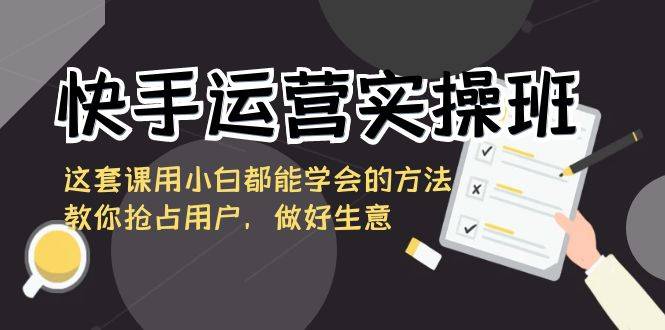 快手运营实操班，这套课用小白都能学会的方法教你抢占用户，做好生意-爱赚项目网