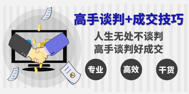 高手谈判+成交技巧：人生无处不谈判，高手谈判好成交（25节课）-爱赚项目网