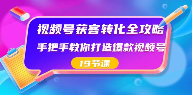 视频号-获客转化全攻略，手把手教你打造爆款视频号（19节课）-爱赚项目网