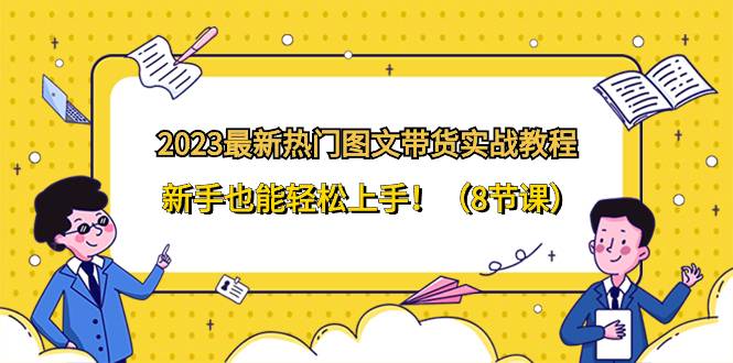 2023最新热门-图文带货实战教程，新手也能轻松上手！（8节课）-爱赚项目网