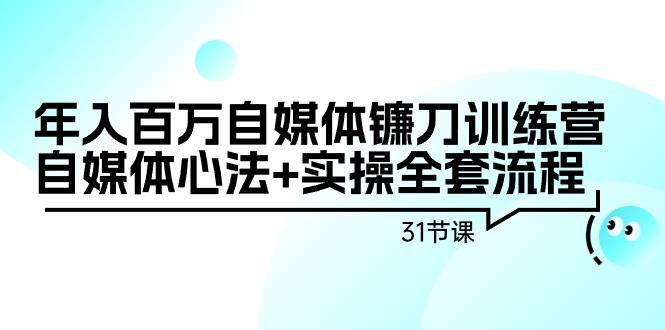 年入百万自媒体镰刀训练营：自媒体心法+实操全套流程（31节课）-爱赚项目网