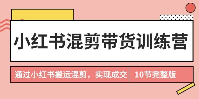 小红书混剪带货训练营，通过小红书搬运混剪，实现成交（10节课完结版）-爱赚项目网