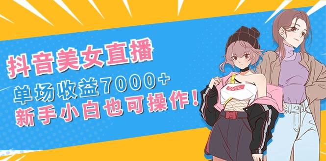 抖音美女直播，单场收益7000+,新手小白也可操作-爱赚项目网