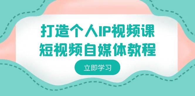 打造个人IP视频课-短视频自媒体教程，个人IP如何定位，如何变现-爱赚项目网