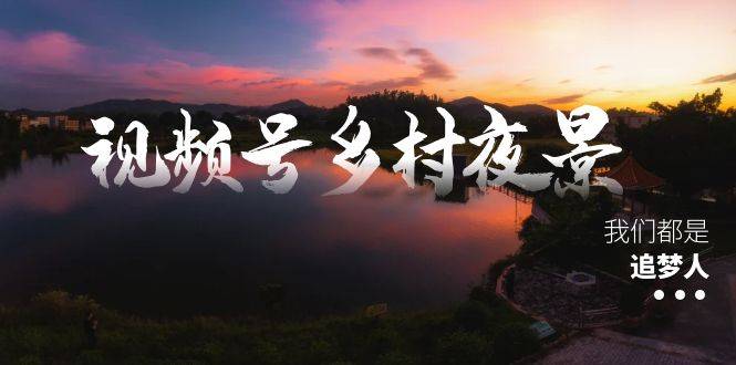 视频号乡村夜景治愈视频课程，一条龙实操玩法（教程+素材+软件）-爱赚项目网