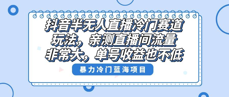 抖音半无人直播冷门赛道玩法，直播间流量非常大，单号收益也不低！-爱赚项目网