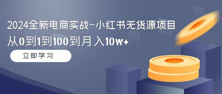 2024全新电商实战-小红书无货源项目：从0到1到100到月入10w+-爱赚项目网