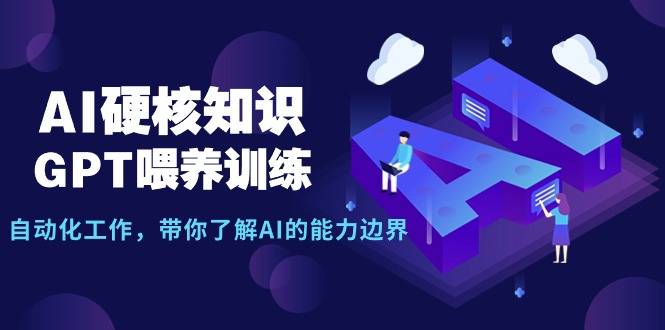 AI硬核知识-GPT喂养训练，自动化工作，带你了解AI的能力边界（10节课）-爱赚项目网