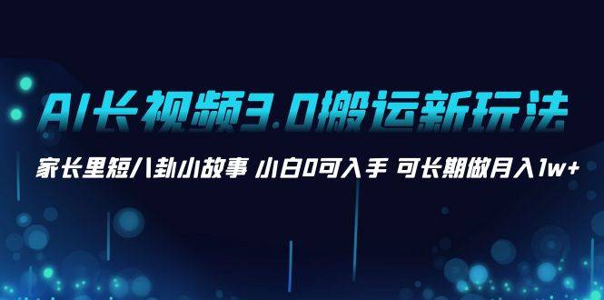 AI长视频3.0搬运新玩法 家长里短八卦小故事 小白0可入手 可长期做月入1w+-爱赚项目网