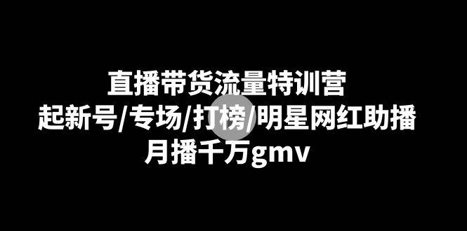 直播带货流量特训营：起新号/专场/打榜/明星网红助播，月播千万gmv-爱赚项目网