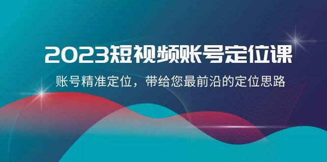 2023短视频账号-定位课，账号精准定位，带给您最前沿的定位思路（21节课）-爱赚项目网