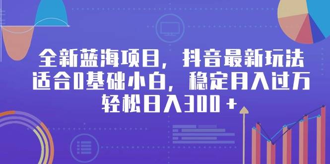 全新蓝海项目，抖音最新玩法，适合0基础小白，稳定月入过万，轻松日入300＋-爱赚项目网