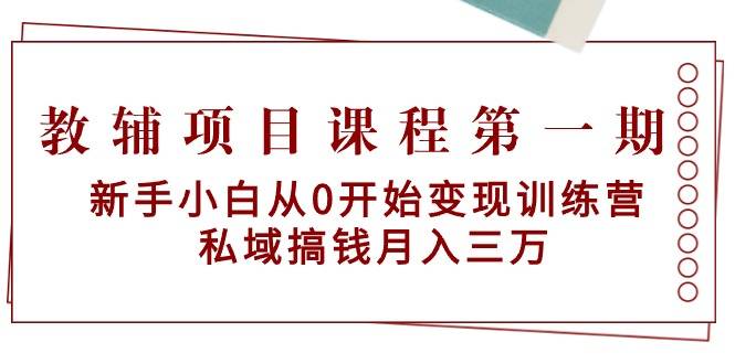 教辅项目课程第一期：新手小白从0开始变现训练营 私域搞钱月入三万-爱赚项目网