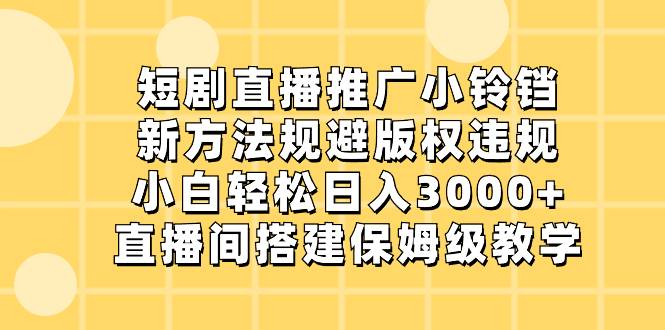 短剧直播推广小铃铛，新方法规避版权违规，小白轻松日入3000+，直播间搭…-爱赚项目网