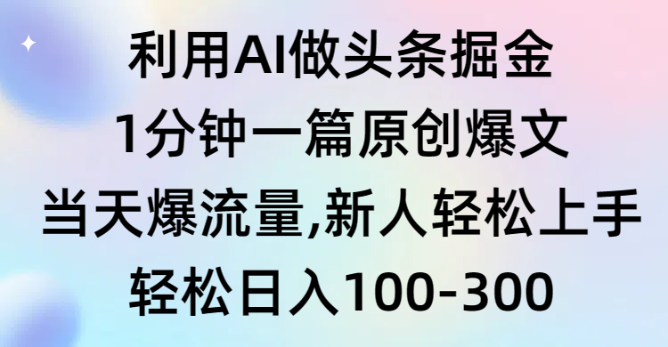 利用AI做头条掘金，1分钟一篇原创爆文，当天爆流量，新人轻松上手-爱赚项目网