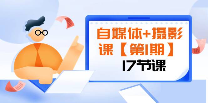 自媒体+摄影课【第1期】由浅到深 循环渐进 让作品刷爆 各大社交平台（17节)-爱赚项目网