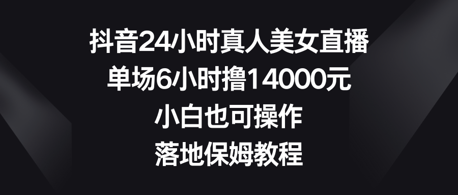 抖音24小时真人美女直播，单场6小时撸14000元，小白也可操作，落地保姆教程-爱赚项目网