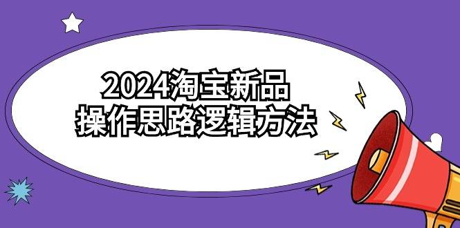 2024淘宝新品操作思路逻辑方法（6节视频课）-爱赚项目网