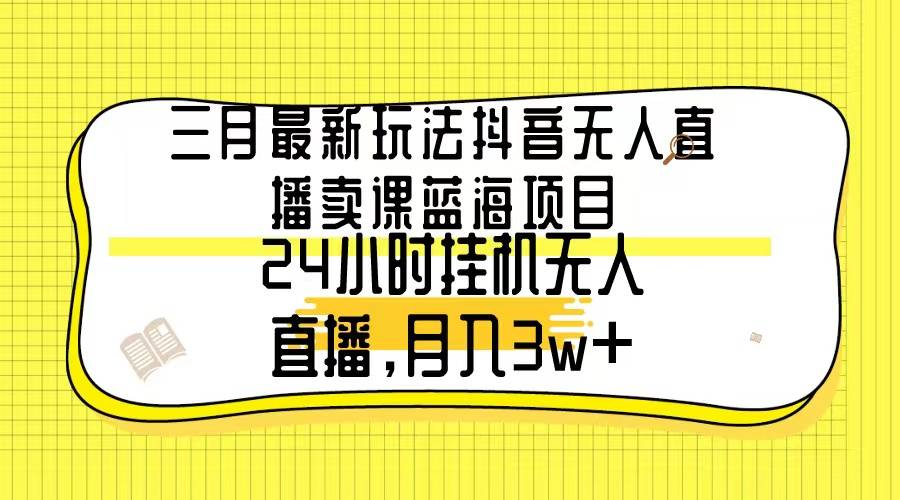 三月最新玩法抖音无人直播卖课蓝海项目，24小时无人直播，月入3w+-爱赚项目网